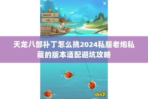 天龙八部补丁怎么挑2024私服老炮私藏的版本适配避坑攻略