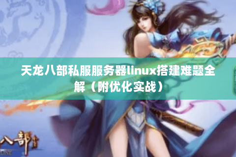 天龙八部私服服务器linux搭建难题全解(附优化实战) 天龙八部私服服务器linux搭建难题全解(附优化实战)