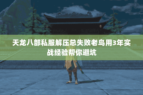 天龙八部私服解压总失败老鸟用3年实战经验帮你避坑 天龙八部私服解压总失败老鸟用3年实战经验帮你避坑