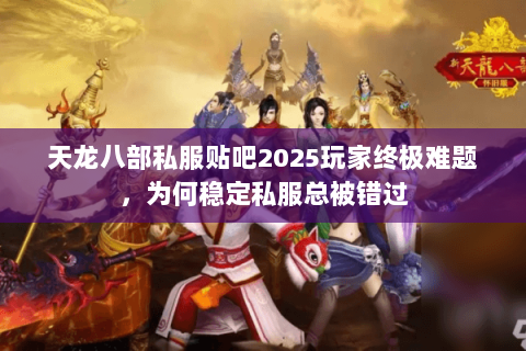 天龙八部私服贴吧2025玩家终极难题,为何稳定私服总被错过 天龙八部私服贴吧2025玩家终极难题,为何稳定私服总被错过