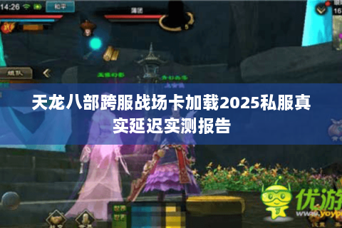 天龙八部跨服战场卡加载2025私服真实延迟实测报告 天龙八部跨服战场卡加载2025私服真实延迟实测报告
