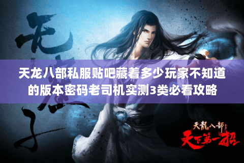 天龙八部私服贴吧藏着多少玩家不知道的版本密码老司机实测3类必看攻略 天龙八部私服贴吧藏着多少玩家不知道的版本密码老司机实测3类必看攻略