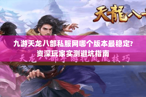 九游天龙八部私服网哪个版本最稳定?资深玩家实测避坑指南 九游天龙八部私服网哪个版本最稳定?资深玩家实测避坑指南