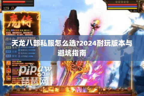 天龙八部私服怎么选?2024耐玩版本与避坑指南 天龙八部私服怎么选?2024耐玩版本与避坑指南