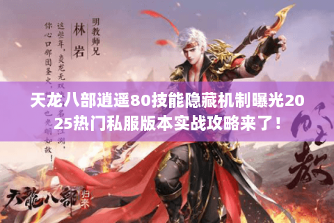 天龙八部逍遥80技能隐藏机制曝光2025热门私服版本实战攻略来了! 天龙八部逍遥80技能隐藏机制曝光2025热门私服版本实战攻略来了!