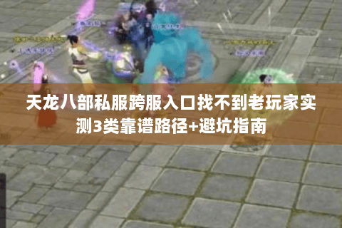 天龙八部私服跨服入口找不到老玩家实测3类靠谱路径+避坑指南 天龙八部私服跨服入口找不到老玩家实测3类靠谱路径+避坑指南