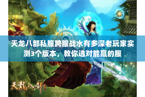 天龙八部私服跨服战水有多深老玩家实测3个版本,教你选对能赢的服 天龙八部私服跨服战水有多深老玩家实测3个版本,教你选对能赢的服