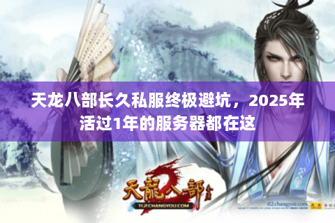 天龙八部长久私服终极避坑,2025年活过1年的服务器都在这 天龙八部长久私服终极避坑,2025年活过1年的服务器都在这