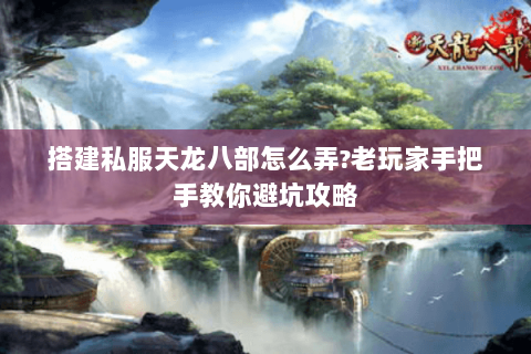 搭建私服天龙八部怎么弄?老玩家手把手教你避坑攻略 搭建私服天龙八部怎么弄?老玩家手把手教你避坑攻略