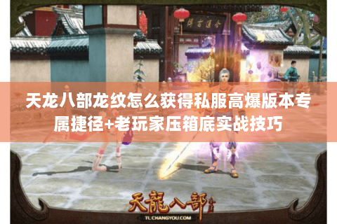 天龙八部龙纹怎么获得私服高爆版本专属捷径+老玩家压箱底实战技巧 天龙八部龙纹怎么获得私服高爆版本专属捷径+老玩家压箱底实战技巧