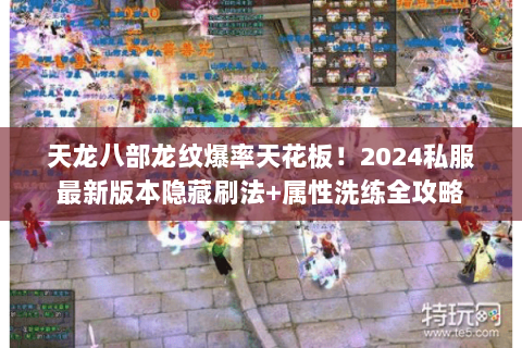 天龙八部龙纹爆率天花板!2024私服最新版本隐藏刷法+属性洗练全攻略 天龙八部龙纹爆率天花板!2024私服最新版本隐藏刷法+属性洗练全攻略
