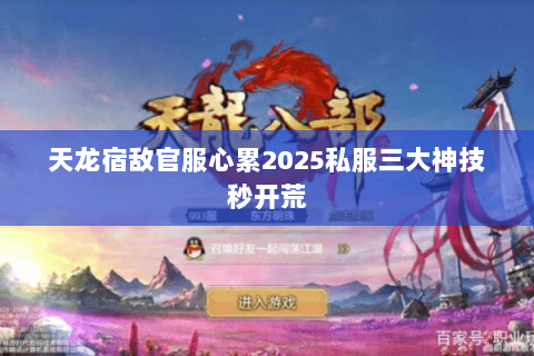 天龙宿敌官服心累2025私服三大神技秒开荒 天龙宿敌官服心累2025私服三大神技秒开荒