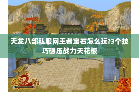 天龙八部私服网王者宝石怎么玩?3个技巧碾压战力天花板 天龙八部私服网王者宝石怎么玩?3个技巧碾压战力天花板