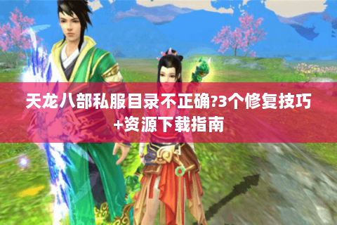 天龙八部私服目录不正确?3个修复技巧+资源下载指南 天龙八部私服目录不正确?3个修复技巧+资源下载指南