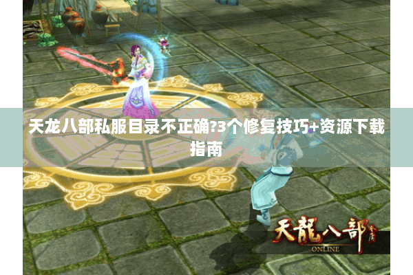 天龙八部私服目录不正确?3个修复技巧+资源下载指南 天龙八部私服目录不正确?3个修复技巧+资源下载指南