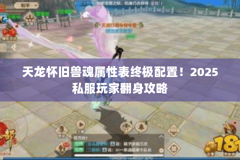 天龙怀旧兽魂属性表终极配置!2025私服玩家翻身攻略 天龙怀旧兽魂属性表终极配置!2025私服玩家翻身攻略