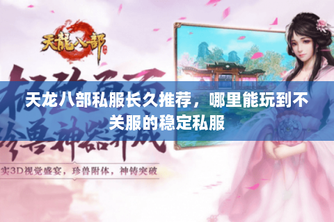天龙八部私服长久推荐,哪里能玩到不关服的稳定私服 天龙八部私服长久推荐,哪里能玩到不关服的稳定私服