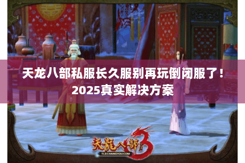 天龙八部私服长久服别再玩倒闭服了!2025真实解决方案 天龙八部私服长久服别再玩倒闭服了!2025真实解决方案