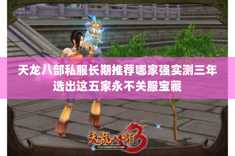 天龙八部私服长期推荐哪家强实测三年选出这五家永不关服宝藏 天龙八部私服长期推荐哪家强实测三年选出这五家永不关服宝藏