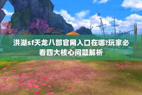洪湖sf天龙八部官网入口在哪?玩家必看四大核心问题解析 洪湖sf天龙八部官网入口在哪?玩家必看四大核心问题解析