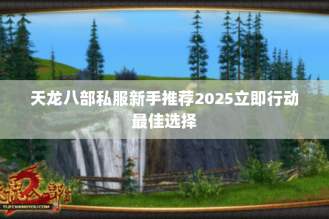 天龙八部私服新手推荐2025立即行动最佳选择 天龙八部私服新手推荐2025立即行动最佳选择