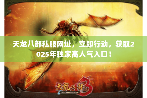 天龙八部私服网址,立即行动,获取2025年独家高人气入口! 天龙八部私服网址,立即行动,获取2025年独家高人气入口!