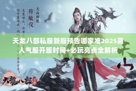 天龙八部私服新服预告哪家准2025高人气服开服时间+必玩亮点全解析 天龙八部私服新服预告哪家准2025高人气服开服时间+必玩亮点全解析