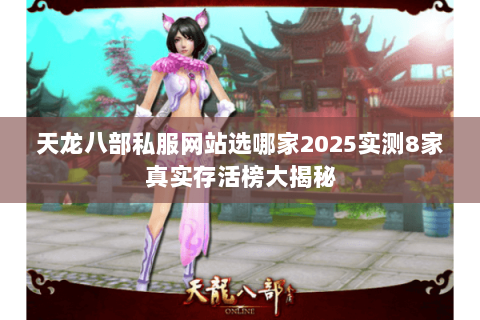 天龙八部私服网站选哪家2025实测8家真实存活榜大揭秘 天龙八部私服网站选哪家2025实测8家真实存活榜大揭秘