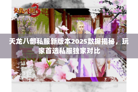 天龙八部私服新版本2025数据揭秘,玩家首选私服独家对比 天龙八部私服新版本2025数据揭秘,玩家首选私服独家对比