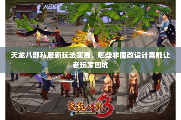 天龙八部私服新玩法实测,哪些非魔改设计真能让老玩家回坑 天龙八部私服新玩法实测,哪些非魔改设计真能让老玩家回坑