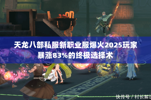 天龙八部私服新职业服爆火2025玩家暴涨83%的终极选择术 天龙八部私服新职业服爆火2025玩家暴涨83%的终极选择术