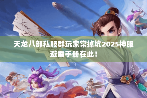 天龙八部私服群玩家常掉坑2025神服避雷手册在此! 天龙八部私服群玩家常掉坑2025神服避雷手册在此!