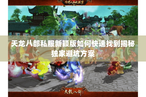 天龙八部私服新颖版如何快速找到揭秘独家避坑方案 天龙八部私服新颖版如何快速找到揭秘独家避坑方案