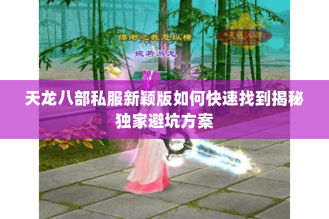 天龙八部私服新颖版如何快速找到揭秘独家避坑方案 天龙八部私服新颖版如何快速找到揭秘独家避坑方案