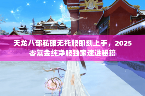 天龙八部私服无托服即刻上手,2025零氪金纯净服独家速进秘籍 天龙八部私服无托服即刻上手,2025零氪金纯净服独家速进秘籍