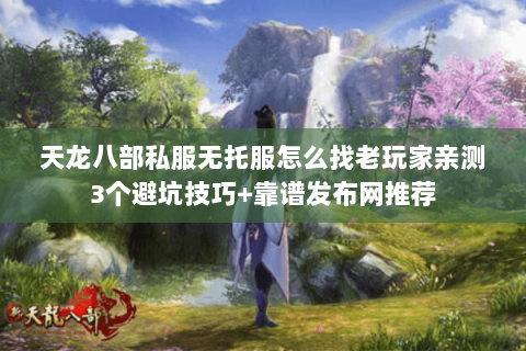 天龙八部私服无托服怎么找老玩家亲测3个避坑技巧+靠谱发布网推荐 天龙八部私服无托服怎么找老玩家亲测3个避坑技巧+靠谱发布网推荐