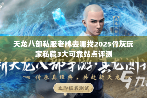 天龙八部私服老牌去哪找2025骨灰玩家私藏3大可靠站点评测