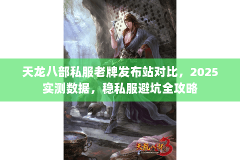 天龙八部私服老牌发布站对比,2025实测数据,稳私服避坑全攻略 天龙八部私服老牌发布站对比,2025实测数据,稳私服避坑全攻略