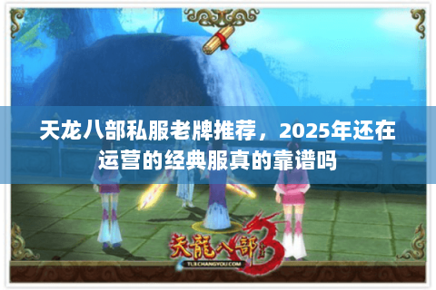 天龙八部私服老牌推荐，2025年还在运营的经典服真的靠谱吗