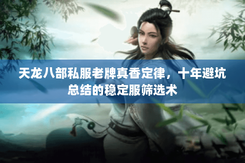 天龙八部私服老牌真香定律,十年避坑总结的稳定服筛选术 天龙八部私服老牌真香定律,十年避坑总结的稳定服筛选术