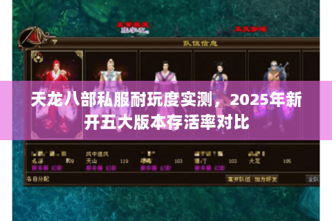 天龙八部私服耐玩度实测,2025年新开五大版本存活率对比 天龙八部私服耐玩度实测,2025年新开五大版本存活率对比