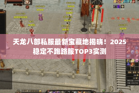 天龙八部私服最新宝藏地揭晓!2025稳定不跑路服TOP3实测 天龙八部私服最新宝藏地揭晓!2025稳定不跑路服TOP3实测