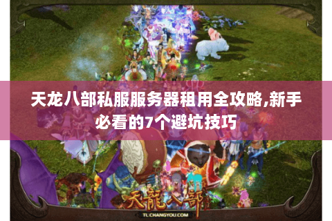 天龙八部私服服务器租用全攻略,新手必看的7个避坑技巧