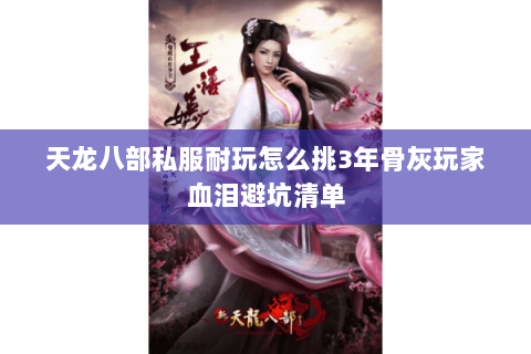 天龙八部私服耐玩怎么挑3年骨灰玩家血泪避坑清单 天龙八部私服耐玩怎么挑3年骨灰玩家血泪避坑清单