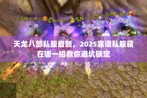 天龙八部私服最新,2025靠谱私服藏在哪一招教你避坑锁定 天龙八部私服最新,2025靠谱私服藏在哪一招教你避坑锁定