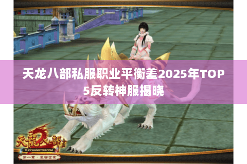 天龙八部私服职业平衡差2025年TOP5反转神服揭晓