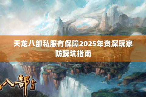 天龙八部私服有保障2025年资深玩家防踩坑指南 天龙八部私服有保障2025年资深玩家防踩坑指南