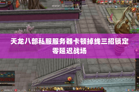 天龙八部私服服务器卡顿掉线三招锁定零延迟战场 天龙八部私服服务器卡顿掉线三招锁定零延迟战场