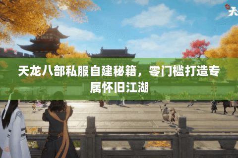 天龙八部私服自建秘籍,零门槛打造专属怀旧江湖 天龙八部私服自建秘籍,零门槛打造专属怀旧江湖