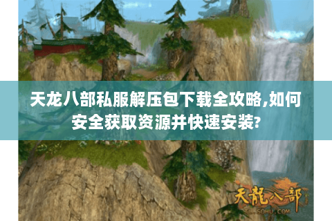 天龙八部私服解压包下载全攻略,如何安全获取资源并快速安装? 天龙八部私服解压包下载全攻略,如何安全获取资源并快速安装?